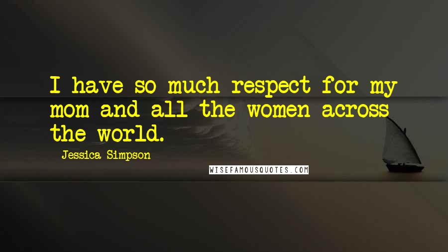 Jessica Simpson Quotes: I have so much respect for my mom and all the women across the world.