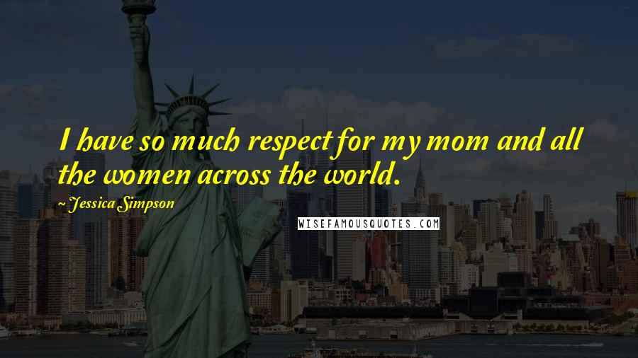 Jessica Simpson Quotes: I have so much respect for my mom and all the women across the world.