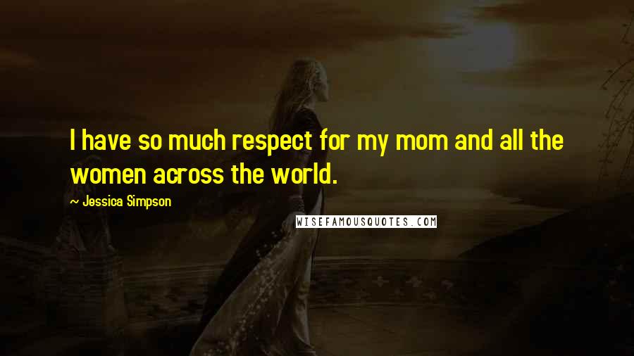 Jessica Simpson Quotes: I have so much respect for my mom and all the women across the world.