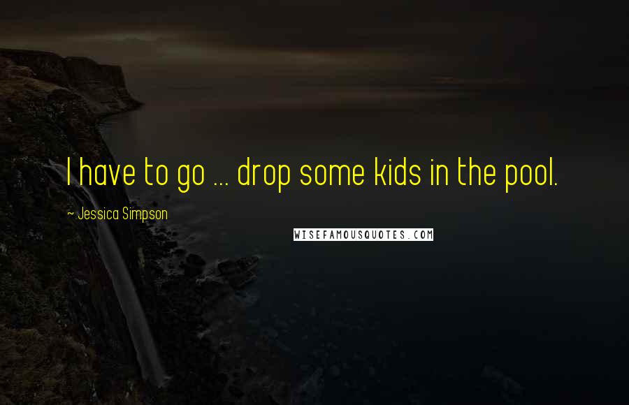 Jessica Simpson Quotes: I have to go ... drop some kids in the pool.