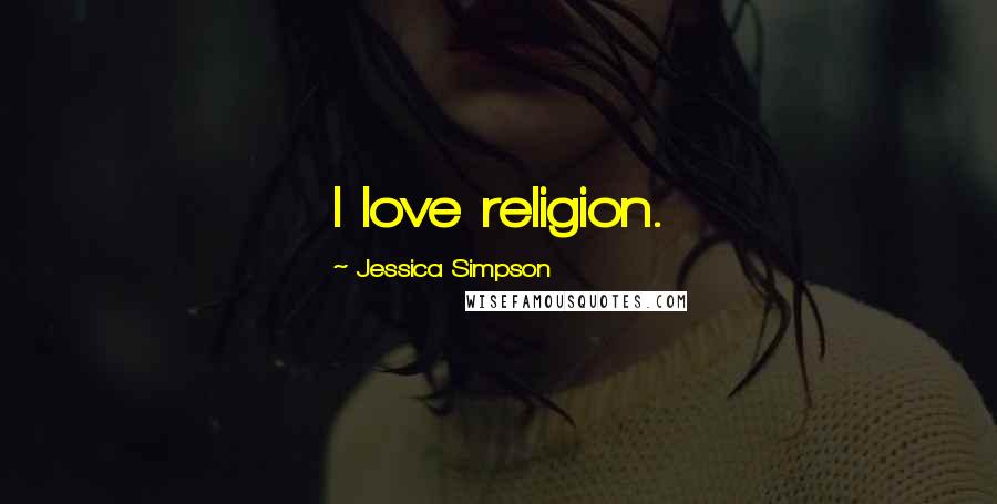 Jessica Simpson Quotes: I love religion.