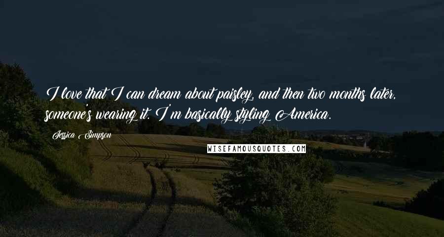 Jessica Simpson Quotes: I love that I can dream about paisley, and then two months later, someone's wearing it. I'm basically styling America.