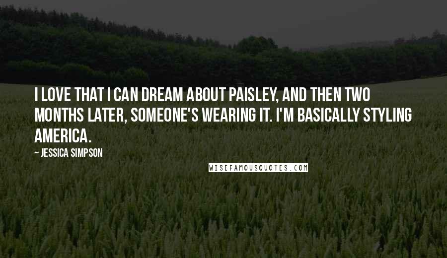 Jessica Simpson Quotes: I love that I can dream about paisley, and then two months later, someone's wearing it. I'm basically styling America.