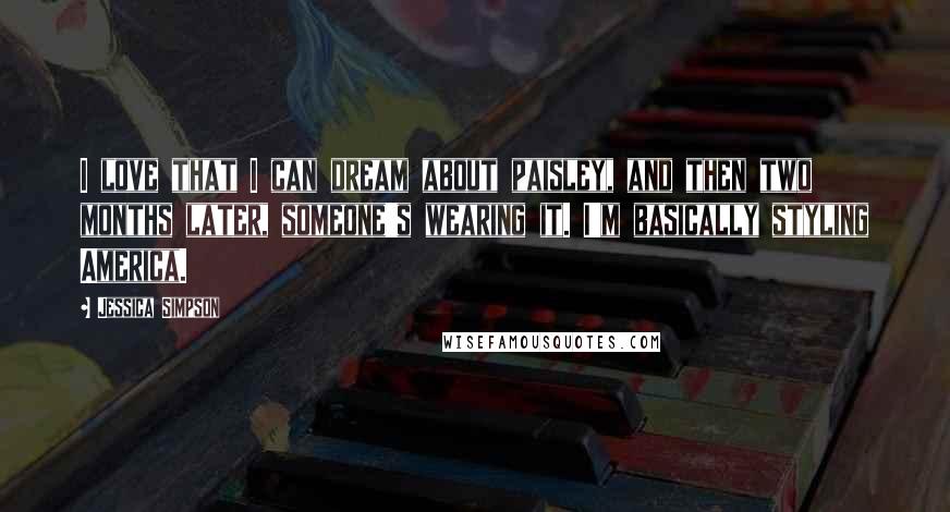 Jessica Simpson Quotes: I love that I can dream about paisley, and then two months later, someone's wearing it. I'm basically styling America.