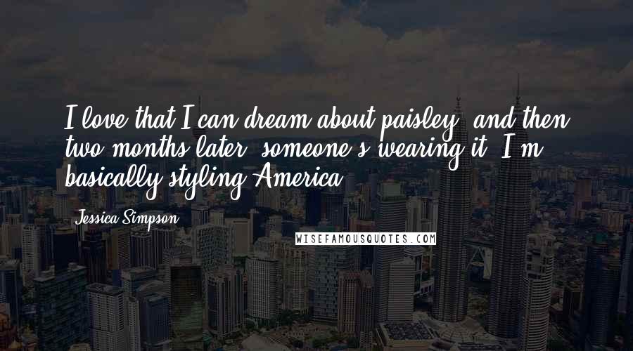 Jessica Simpson Quotes: I love that I can dream about paisley, and then two months later, someone's wearing it. I'm basically styling America.