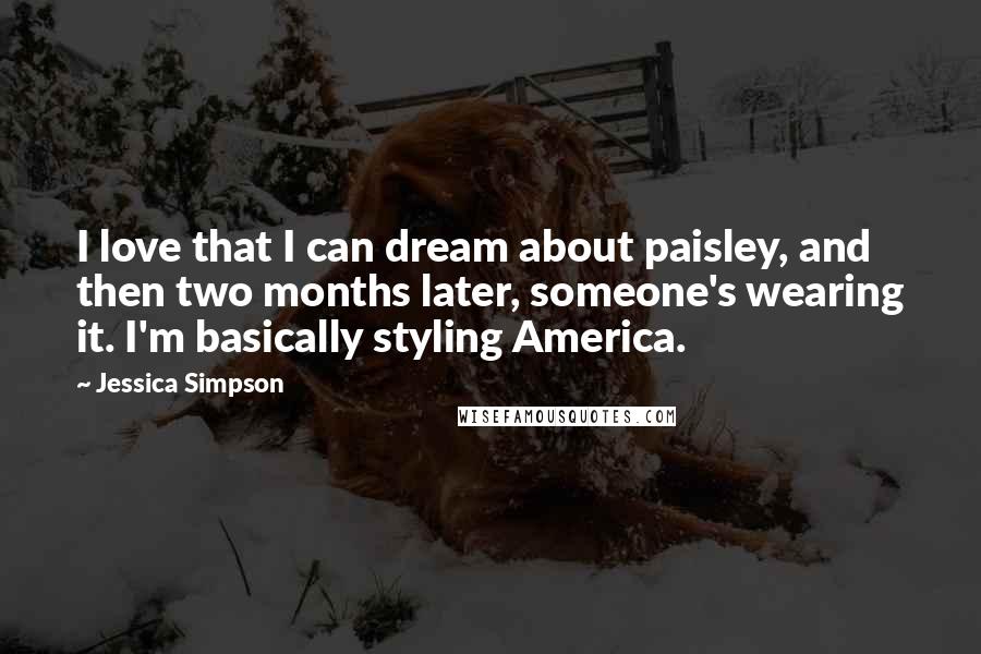 Jessica Simpson Quotes: I love that I can dream about paisley, and then two months later, someone's wearing it. I'm basically styling America.
