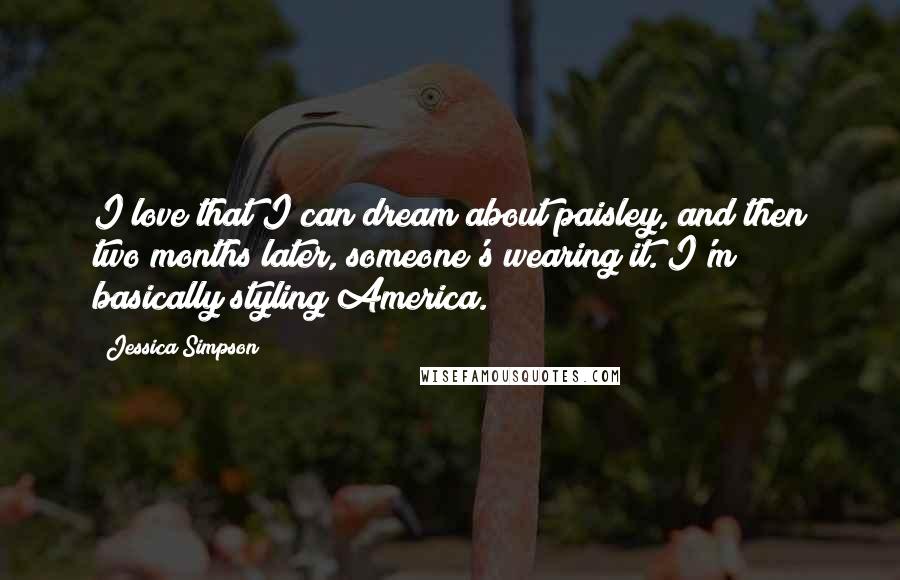 Jessica Simpson Quotes: I love that I can dream about paisley, and then two months later, someone's wearing it. I'm basically styling America.