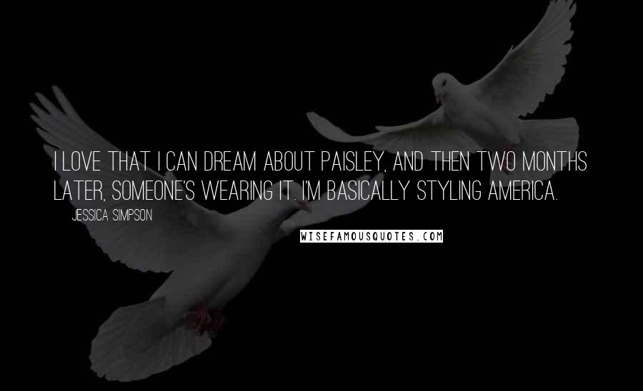 Jessica Simpson Quotes: I love that I can dream about paisley, and then two months later, someone's wearing it. I'm basically styling America.