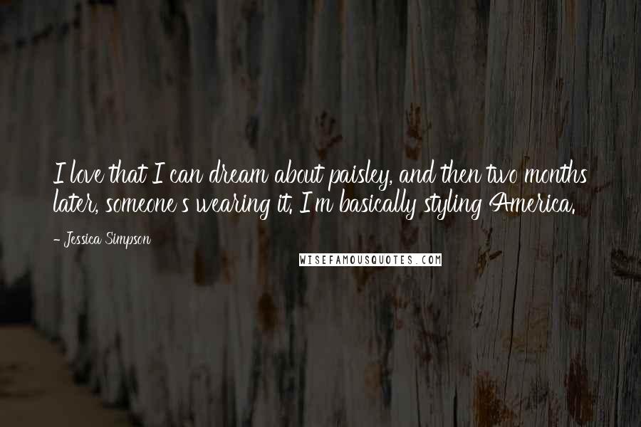Jessica Simpson Quotes: I love that I can dream about paisley, and then two months later, someone's wearing it. I'm basically styling America.