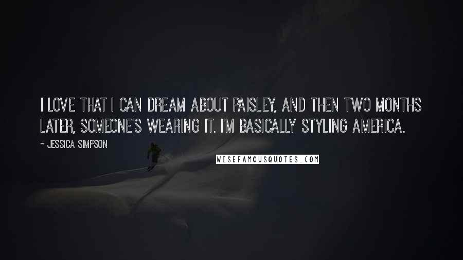 Jessica Simpson Quotes: I love that I can dream about paisley, and then two months later, someone's wearing it. I'm basically styling America.