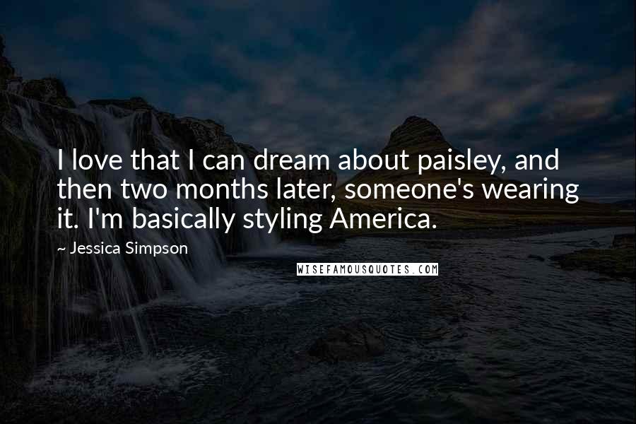 Jessica Simpson Quotes: I love that I can dream about paisley, and then two months later, someone's wearing it. I'm basically styling America.