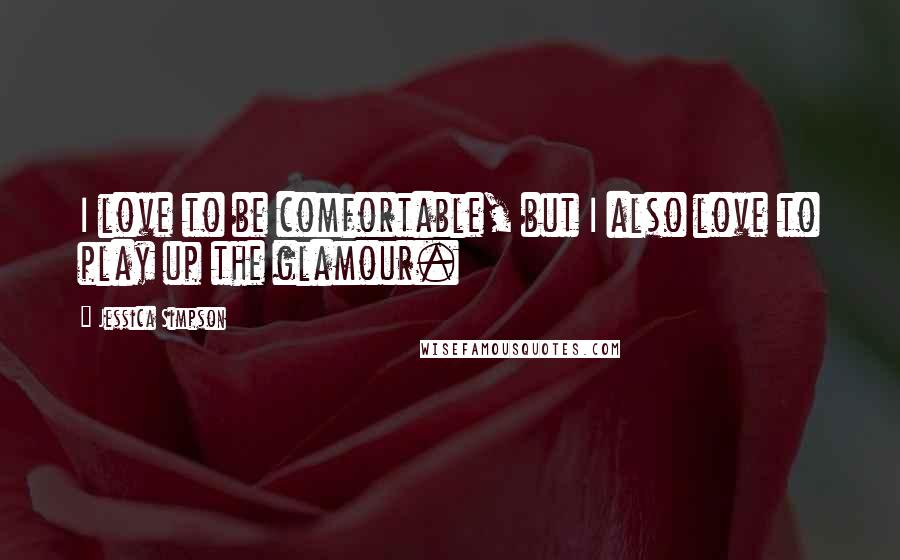 Jessica Simpson Quotes: I love to be comfortable, but I also love to play up the glamour.