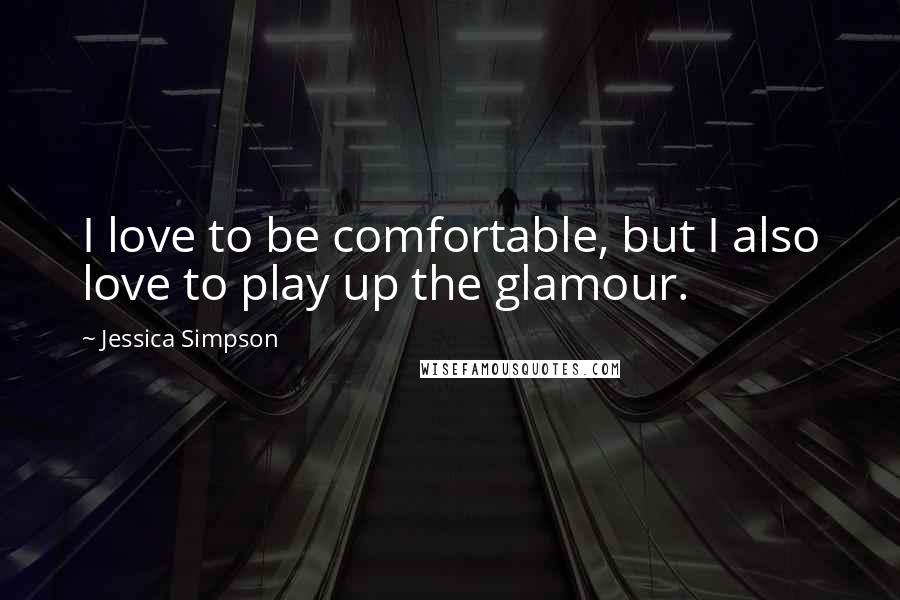 Jessica Simpson Quotes: I love to be comfortable, but I also love to play up the glamour.