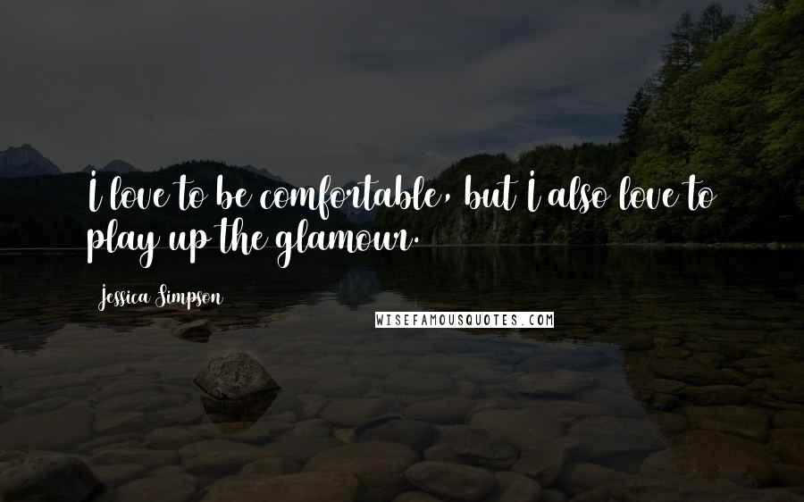 Jessica Simpson Quotes: I love to be comfortable, but I also love to play up the glamour.