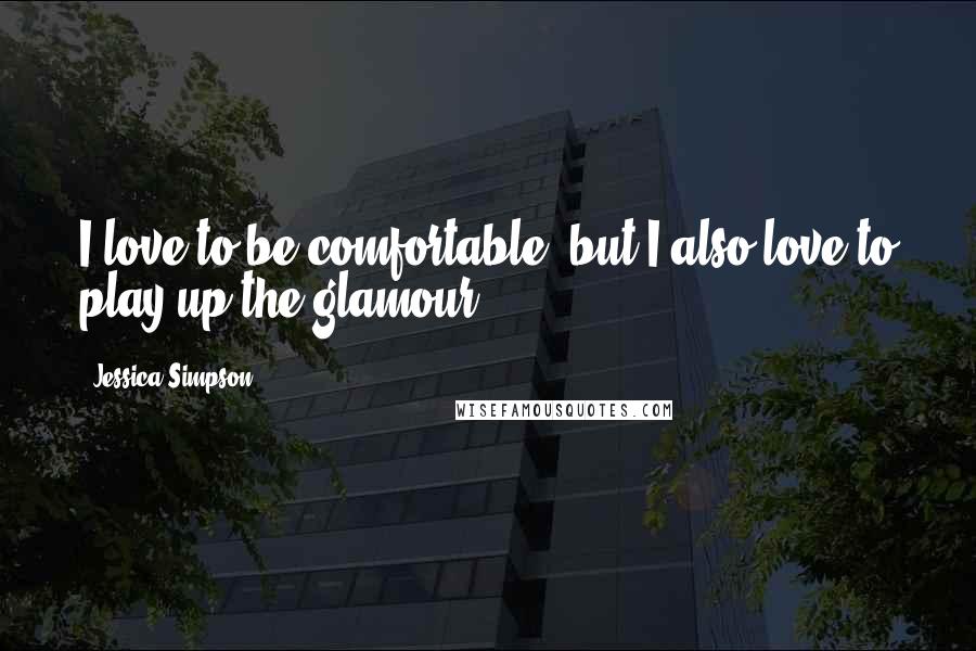 Jessica Simpson Quotes: I love to be comfortable, but I also love to play up the glamour.