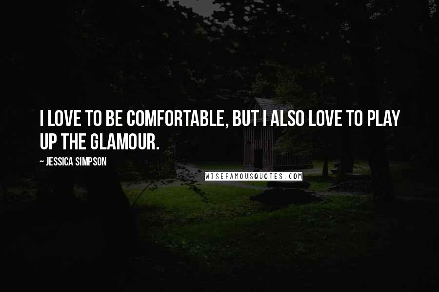 Jessica Simpson Quotes: I love to be comfortable, but I also love to play up the glamour.