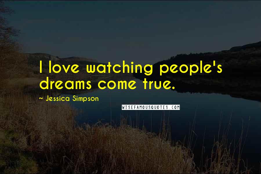 Jessica Simpson Quotes: I love watching people's dreams come true.