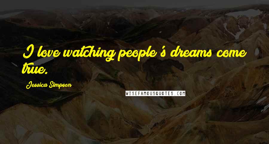 Jessica Simpson Quotes: I love watching people's dreams come true.