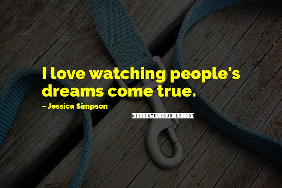 Jessica Simpson Quotes: I love watching people's dreams come true.