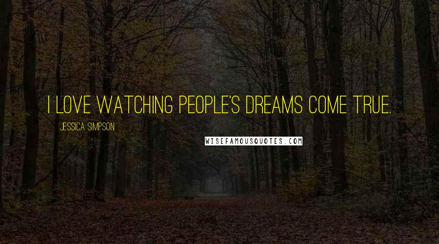 Jessica Simpson Quotes: I love watching people's dreams come true.