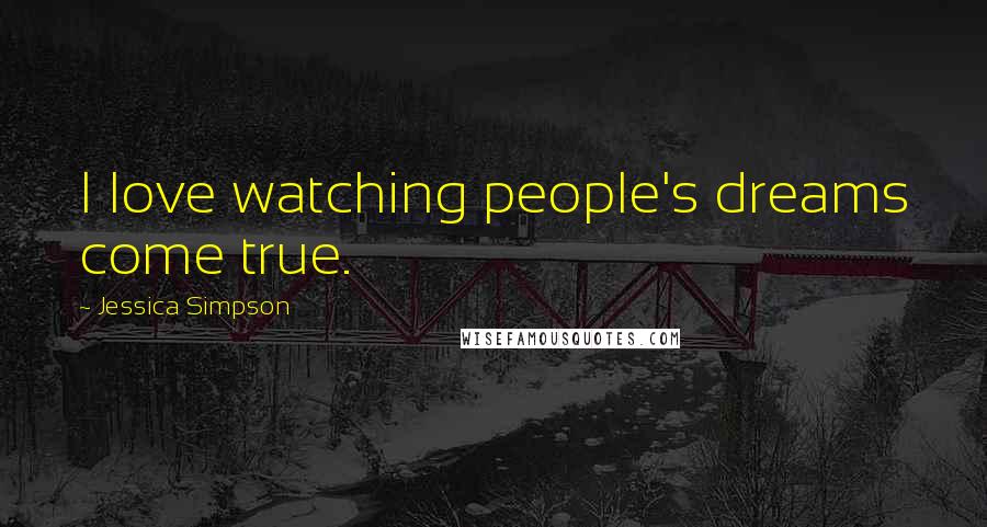 Jessica Simpson Quotes: I love watching people's dreams come true.