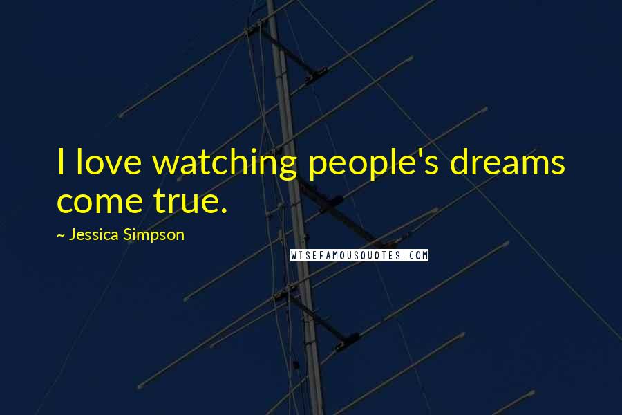 Jessica Simpson Quotes: I love watching people's dreams come true.
