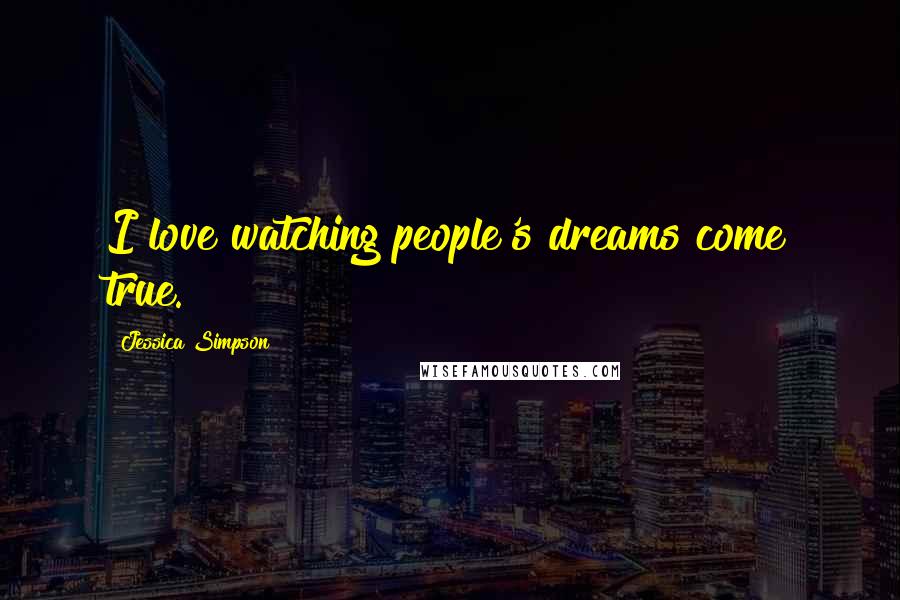 Jessica Simpson Quotes: I love watching people's dreams come true.