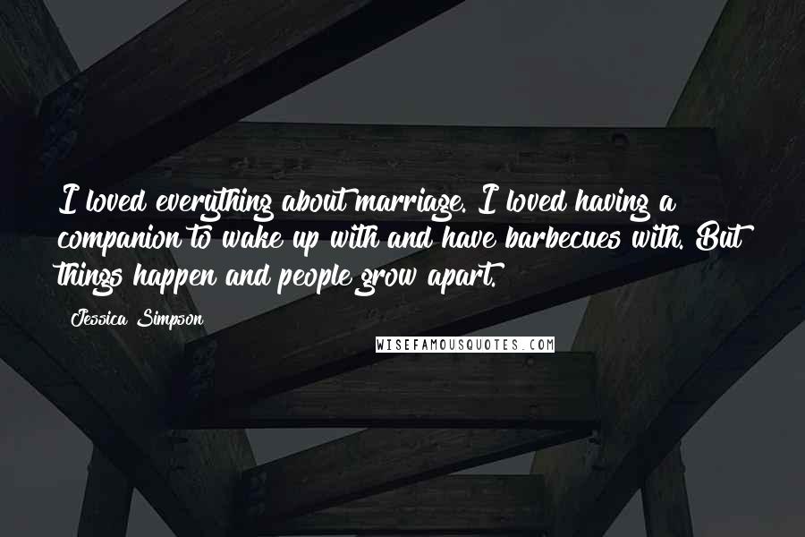 Jessica Simpson Quotes: I loved everything about marriage. I loved having a companion to wake up with and have barbecues with. But things happen and people grow apart.