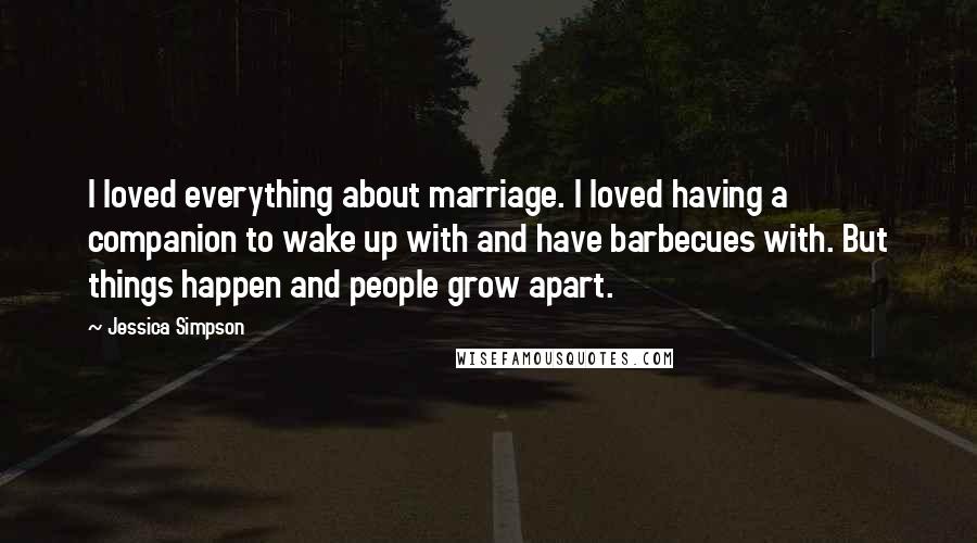 Jessica Simpson Quotes: I loved everything about marriage. I loved having a companion to wake up with and have barbecues with. But things happen and people grow apart.