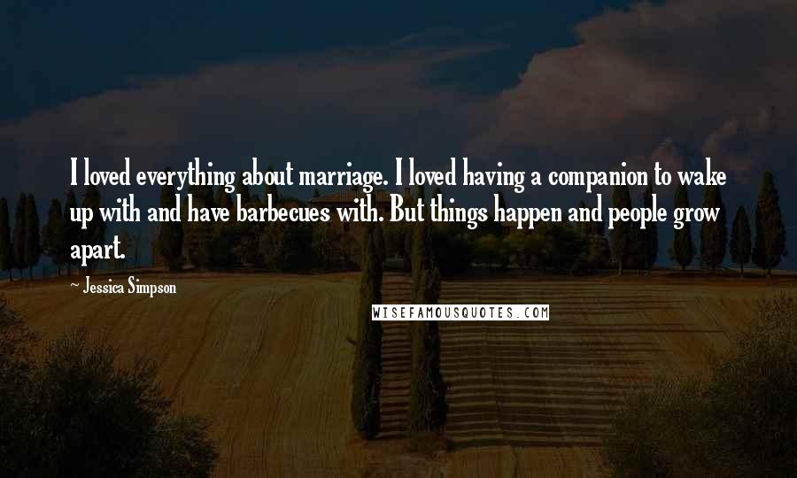 Jessica Simpson Quotes: I loved everything about marriage. I loved having a companion to wake up with and have barbecues with. But things happen and people grow apart.