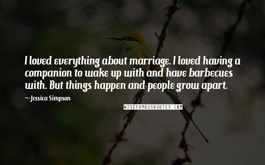 Jessica Simpson Quotes: I loved everything about marriage. I loved having a companion to wake up with and have barbecues with. But things happen and people grow apart.