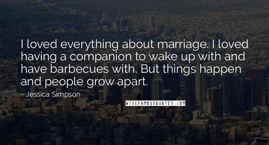 Jessica Simpson Quotes: I loved everything about marriage. I loved having a companion to wake up with and have barbecues with. But things happen and people grow apart.