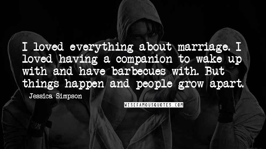 Jessica Simpson Quotes: I loved everything about marriage. I loved having a companion to wake up with and have barbecues with. But things happen and people grow apart.