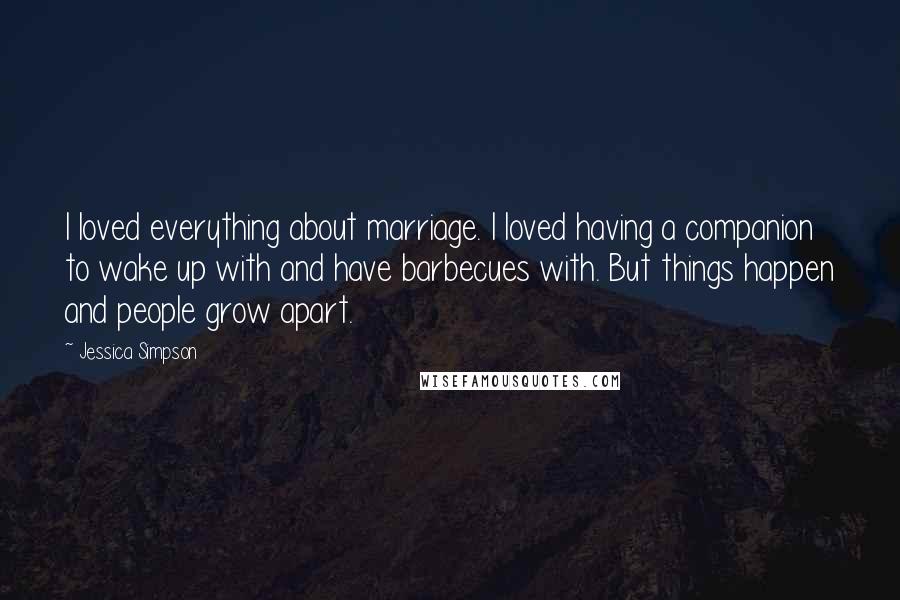 Jessica Simpson Quotes: I loved everything about marriage. I loved having a companion to wake up with and have barbecues with. But things happen and people grow apart.