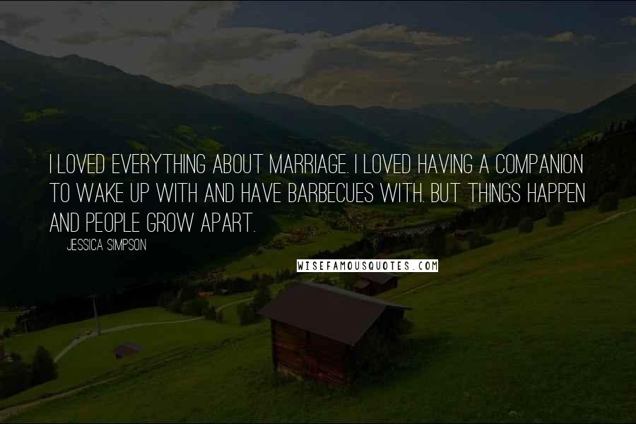 Jessica Simpson Quotes: I loved everything about marriage. I loved having a companion to wake up with and have barbecues with. But things happen and people grow apart.