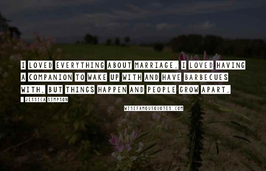 Jessica Simpson Quotes: I loved everything about marriage. I loved having a companion to wake up with and have barbecues with. But things happen and people grow apart.