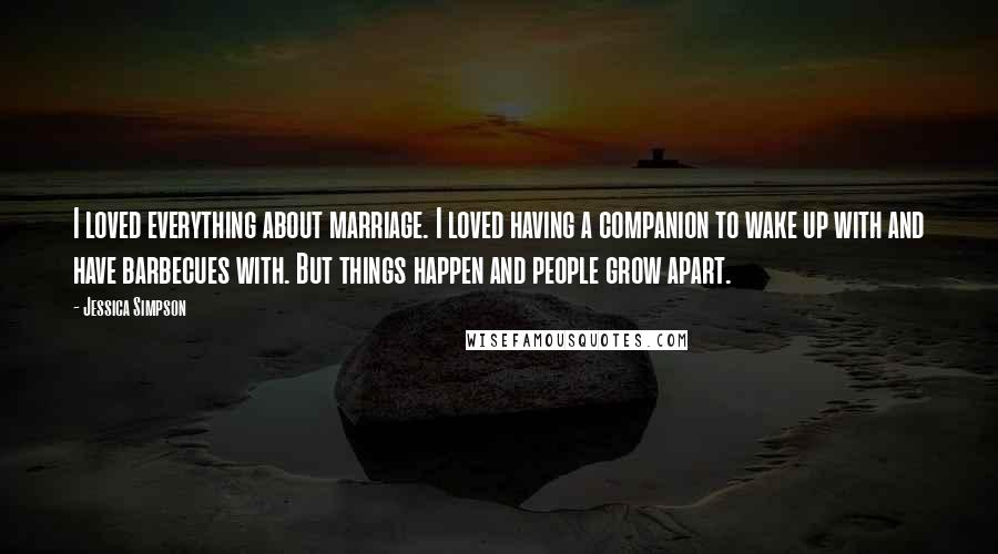 Jessica Simpson Quotes: I loved everything about marriage. I loved having a companion to wake up with and have barbecues with. But things happen and people grow apart.