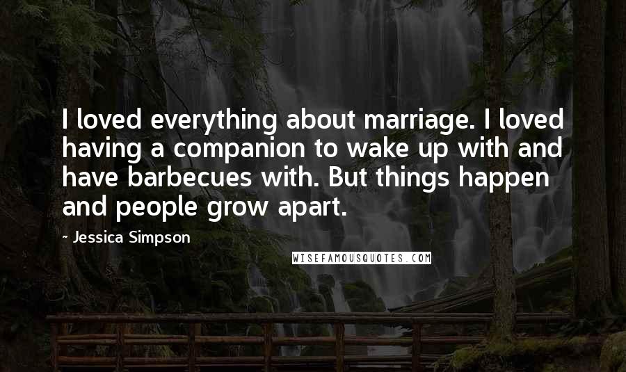 Jessica Simpson Quotes: I loved everything about marriage. I loved having a companion to wake up with and have barbecues with. But things happen and people grow apart.