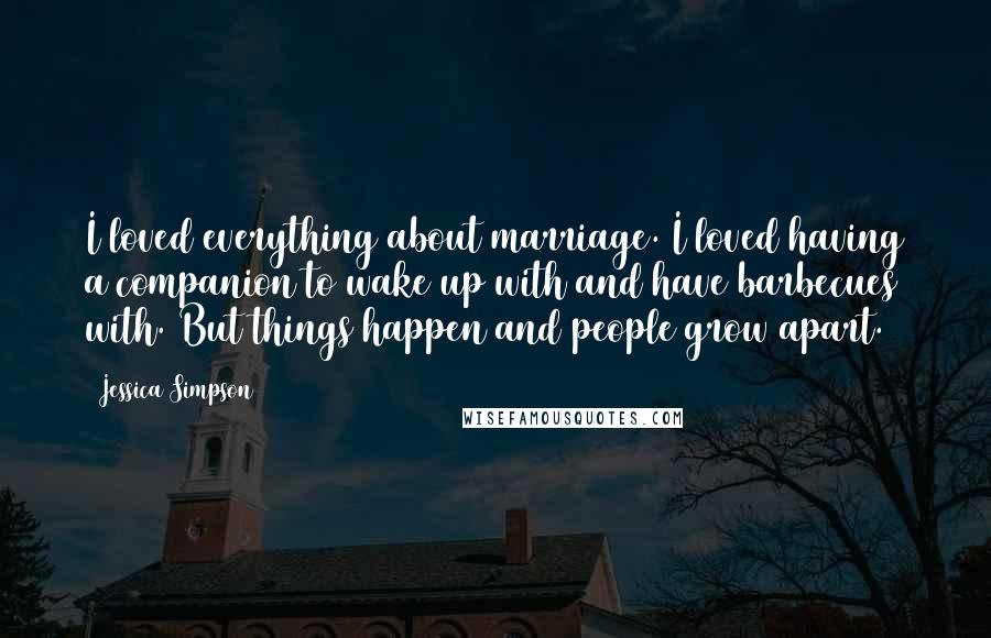 Jessica Simpson Quotes: I loved everything about marriage. I loved having a companion to wake up with and have barbecues with. But things happen and people grow apart.