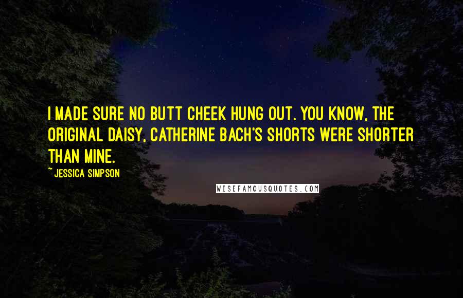Jessica Simpson Quotes: I made sure no butt cheek hung out. You know, the original Daisy, Catherine Bach's shorts were shorter than mine.