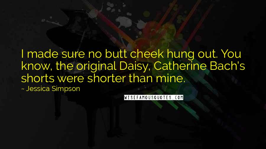 Jessica Simpson Quotes: I made sure no butt cheek hung out. You know, the original Daisy, Catherine Bach's shorts were shorter than mine.