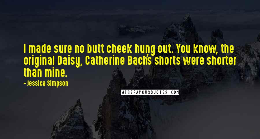 Jessica Simpson Quotes: I made sure no butt cheek hung out. You know, the original Daisy, Catherine Bach's shorts were shorter than mine.