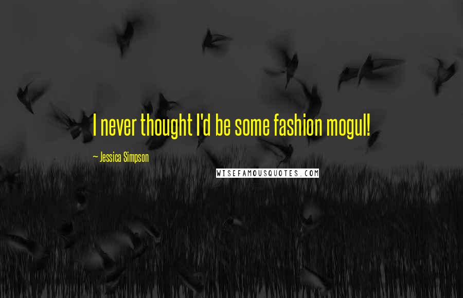 Jessica Simpson Quotes: I never thought I'd be some fashion mogul!