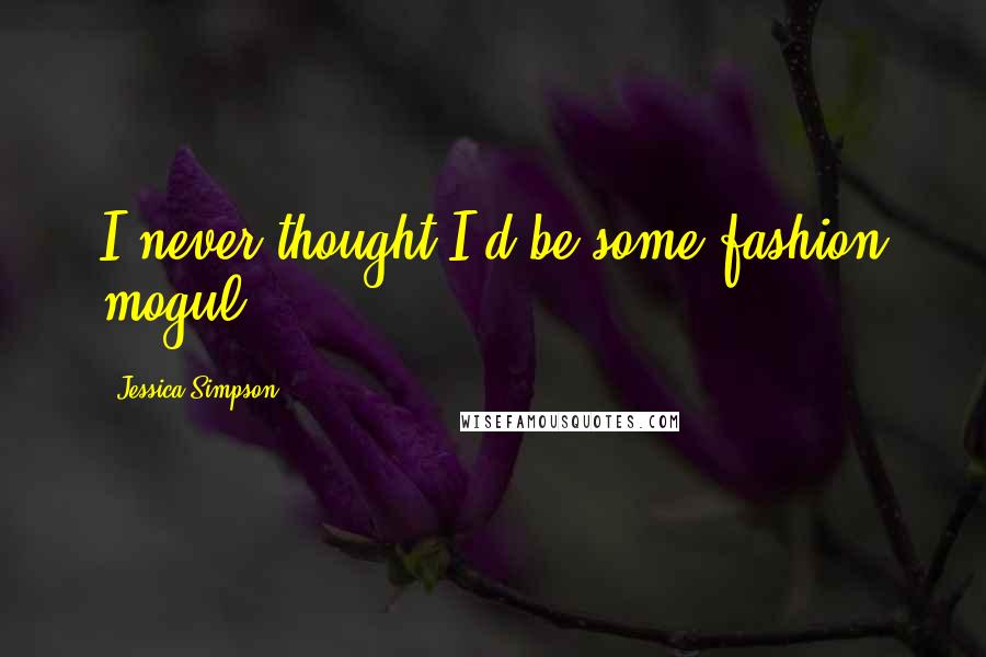 Jessica Simpson Quotes: I never thought I'd be some fashion mogul!