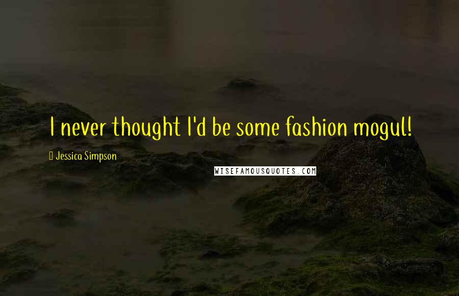 Jessica Simpson Quotes: I never thought I'd be some fashion mogul!