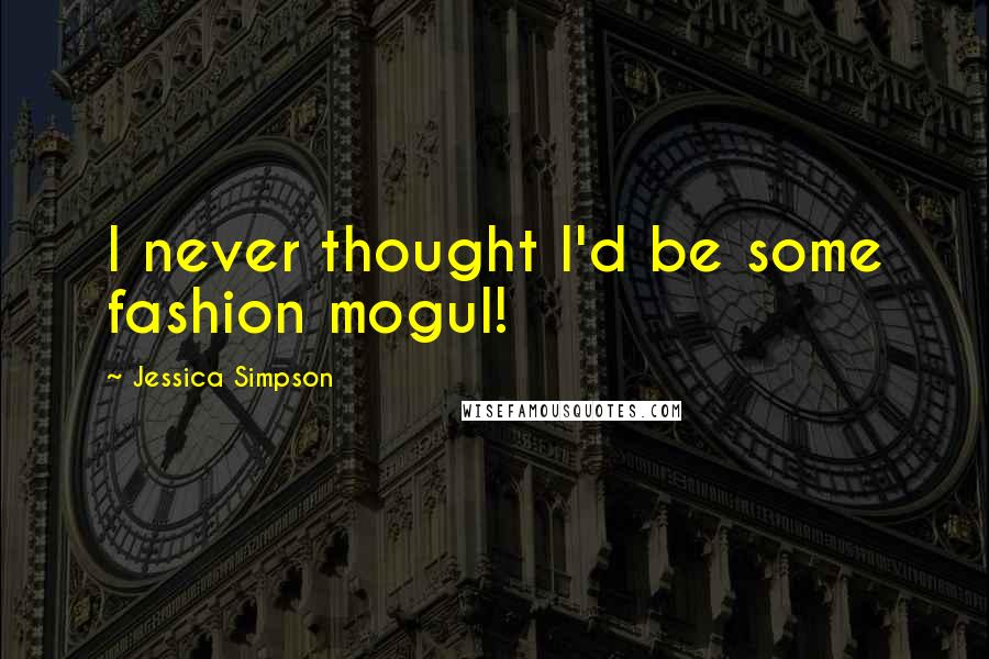 Jessica Simpson Quotes: I never thought I'd be some fashion mogul!