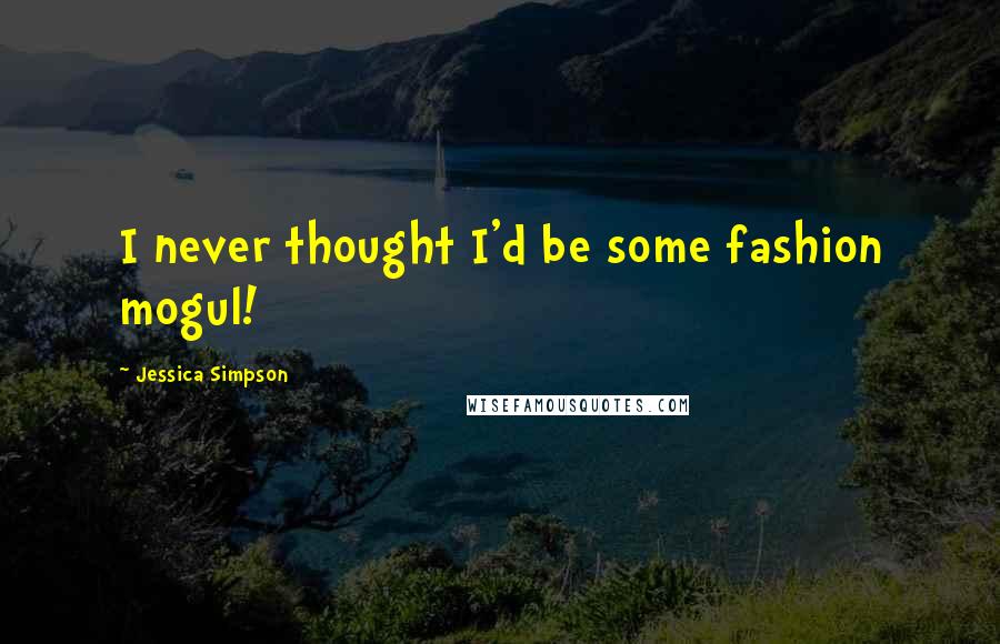 Jessica Simpson Quotes: I never thought I'd be some fashion mogul!