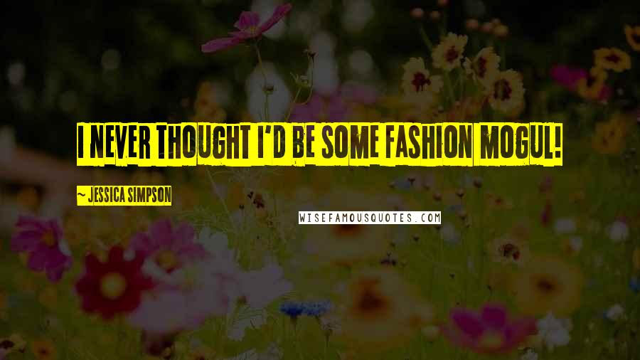 Jessica Simpson Quotes: I never thought I'd be some fashion mogul!