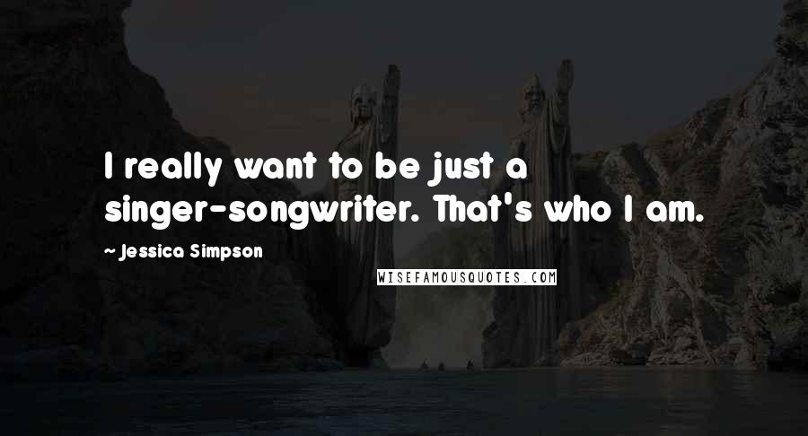 Jessica Simpson Quotes: I really want to be just a singer-songwriter. That's who I am.