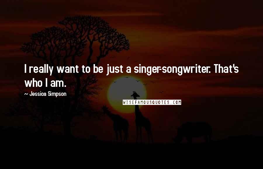 Jessica Simpson Quotes: I really want to be just a singer-songwriter. That's who I am.